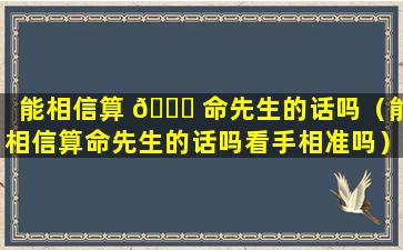 能相信算 🐈 命先生的话吗（能相信算命先生的话吗看手相准吗）